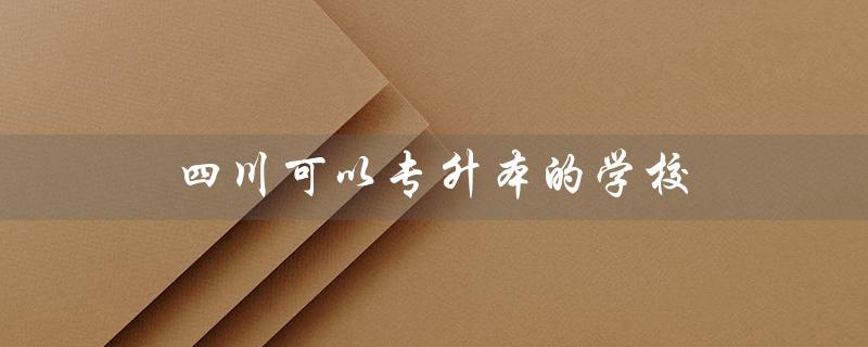 四川可以专升本的学校（四川哪些学校可专升本）