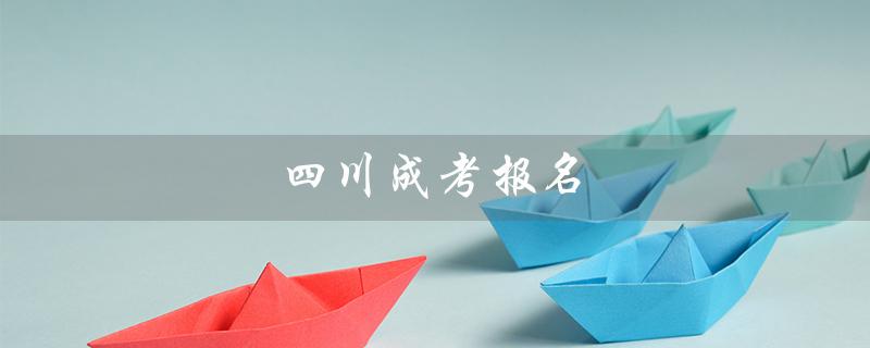 四川成考报名（四川成考报名时间是什么）
