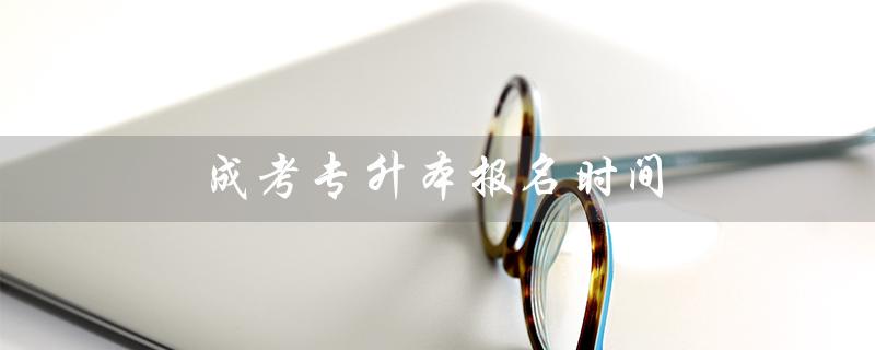 成考专升本报名时间（山东成考专升本报名时间是什么）
