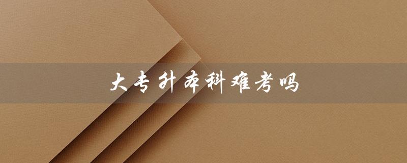 大专升本科难考吗（大专如何升本科）