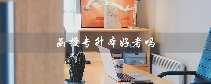函授专升本好考吗（函授专升本难考吗）