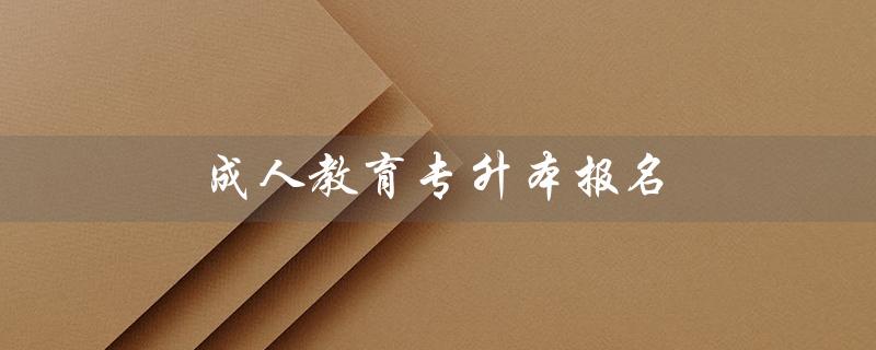 成人教育专升本报名（成人教育专升本报名费是多少）