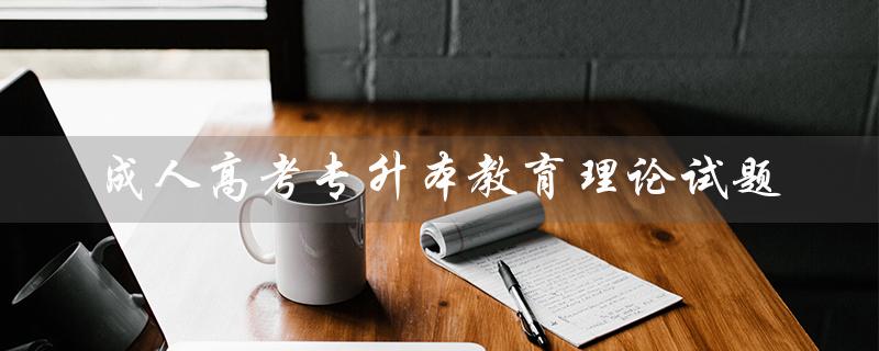 成人高考专升本教育理论试题（2023年成人高考专升本报名时间是什么）