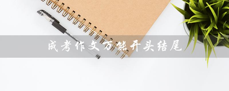 成考作文万能开头结尾（成考作文开头结尾技巧）