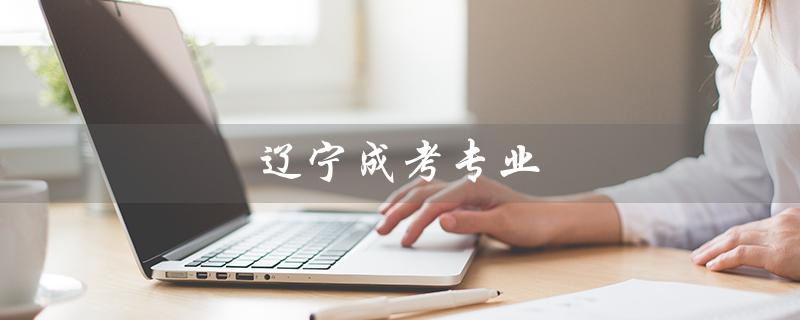 辽宁成考专业（辽宁成考专业分数线是多少）