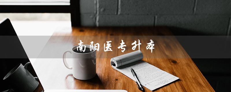南阳医专升本（哪些大学可以接收南阳医专的升本科生）