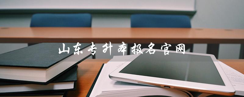 山东专升本报名官网（山东专升本报名入口在哪）