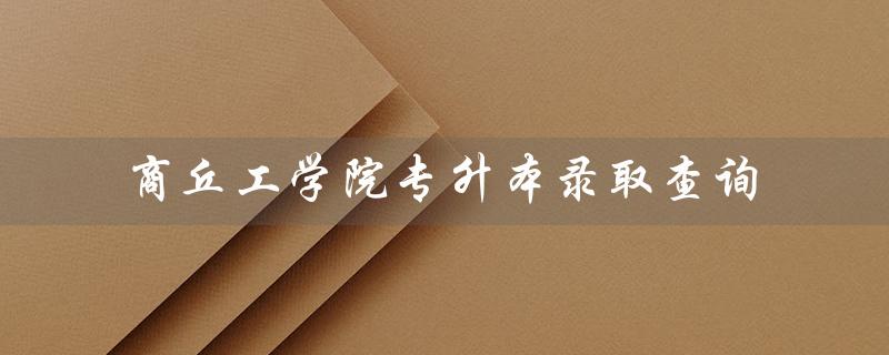 商丘工学院专升本录取查询（青岛工学院专升本录取查询）