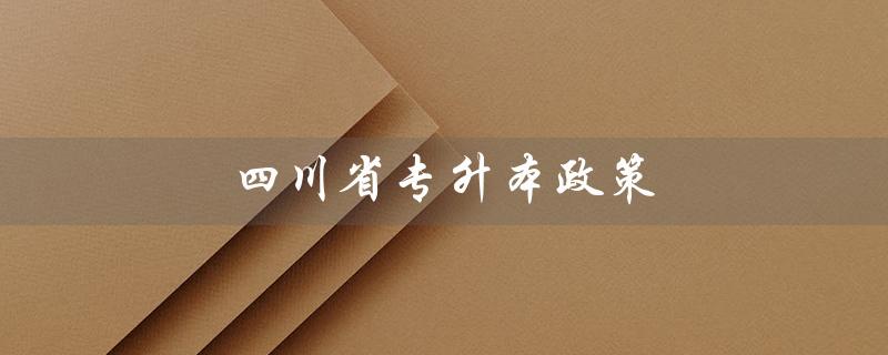 四川省专升本政策（四川省2022专升本政策是什么）