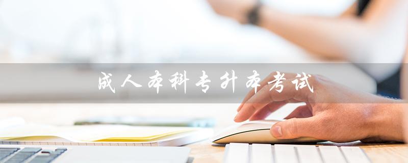 成人本科专升本考试（成人本科专升本考试时间是什么）