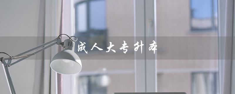 成人大专升本（成人全日制大专如何升本）