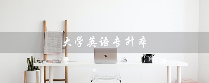 大学英语专升本（大学英语专升本教材的内容是什么）