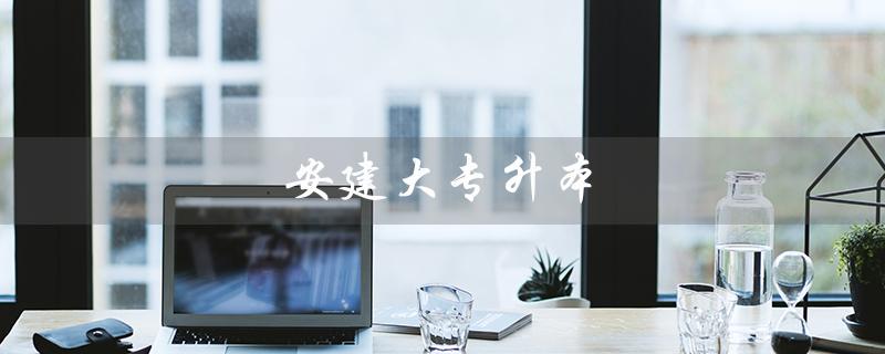 安建大专升本（2023安建大专升本考纲是什么）