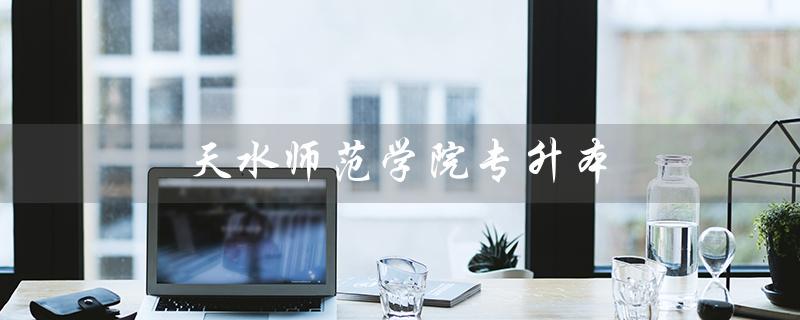 天水师范学院专升本（2022天水师范专升本分数线是多少）