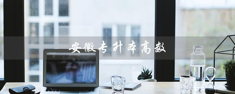 安徽专升本高数（安徽专升本高数真题是什么）