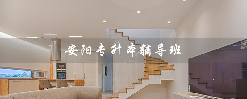 安阳专升本辅导班（安阳哪里有专升本辅导班）