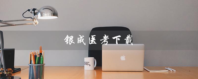 银成医考下载（银成医考视频下载在哪里）