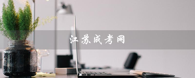 江苏成考网（江苏成考网是哪家机构）