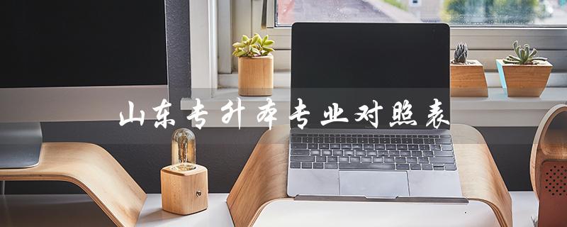 山东专升本专业对照表（2022山东专升本专业对照表是什么）