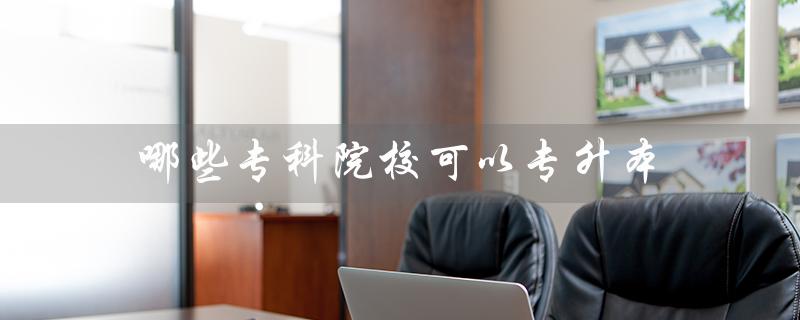 哪些专科院校可以专升本（哪些专科院校容易升本）