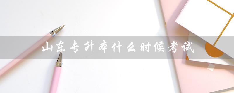 山东专升本什么时候考试（2023年山东专升本考试时间）