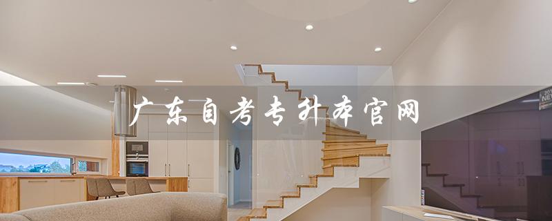广东自考专升本官网（广东自考专升本报名入口官网是什么）