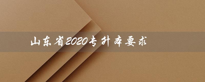 山东省2020专升本要求（2022山东省专升本真题是什么）
