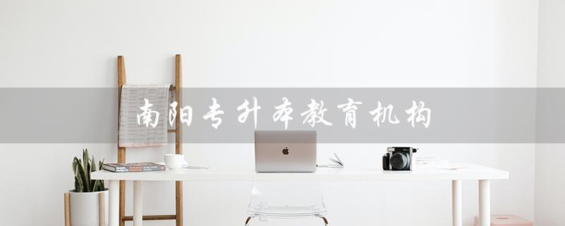 南阳专升本教育机构（南阳专升本培训机构排名前十）