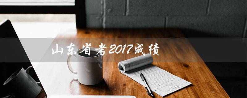 山东省考2017成绩（山东省考2017年成绩是多少）