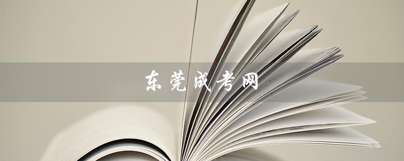 东莞成考网（东莞成考网上审核）