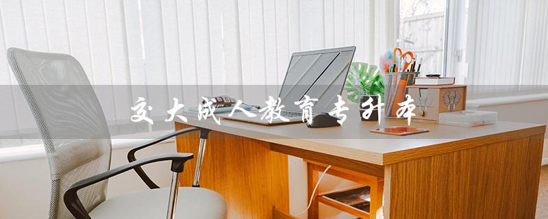交大成人教育专升本（北京师范大学成人教育专升本是什么）