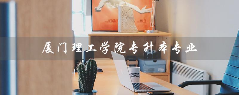 厦门理工学院专升本专业（厦门理工学院专升本有哪些专业）