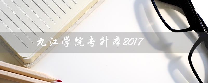 九江学院专升本2017（九江学院专升本是什么）