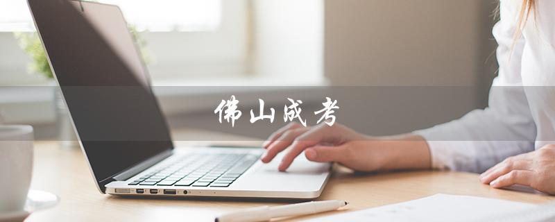佛山成考（佛山成考考试地点在哪里）