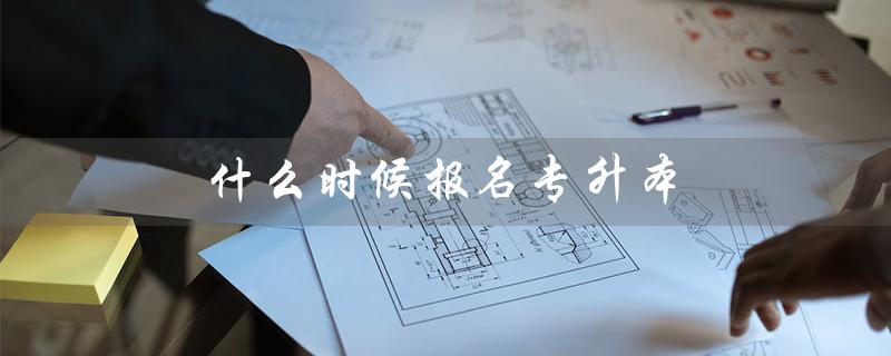 什么时候报名专升本（2024年专升本报名时间）