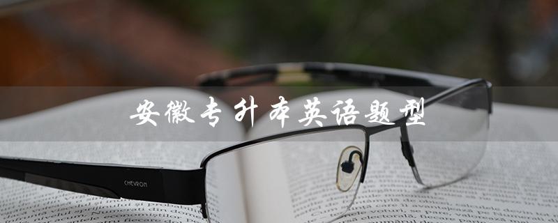 安徽专升本英语题型（安徽专升本英语题型分数分配是什么）