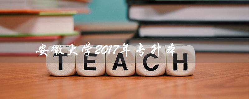 安徽大学2017年专升本（安徽大学2023年专升本考试时间是什么）