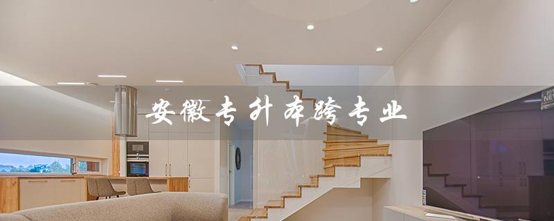 安徽专升本跨专业（安徽专升本跨专业有限制吗）