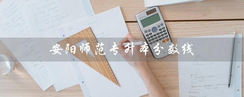 安阳师范专升本分数线及录取规则