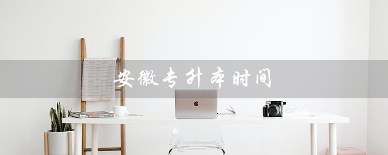 安徽专升本时间（2023年安徽专升本考试时间是什么）