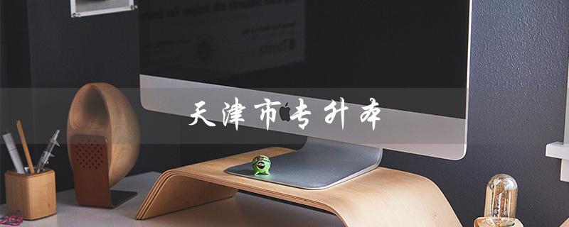 天津市专升本（天津市专升本政策是什么）