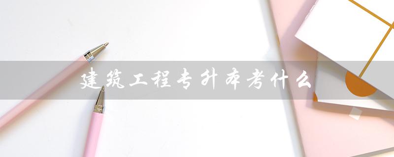 建筑工程专升本考什么（水利水电建筑工程专升本考试内容）