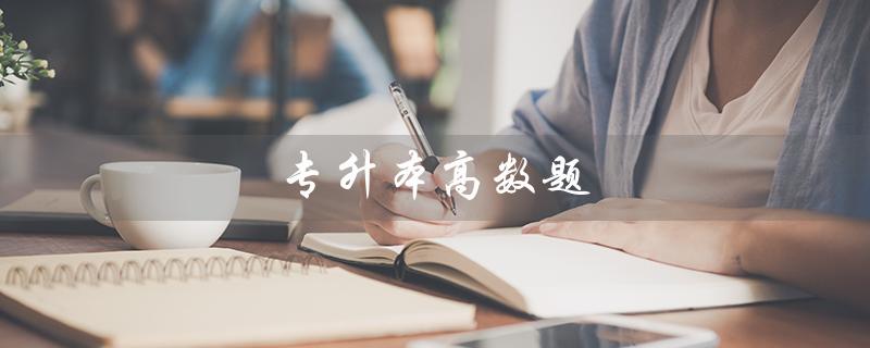 专升本高数题（四川轻化工2021专升本高数题答案是什么）