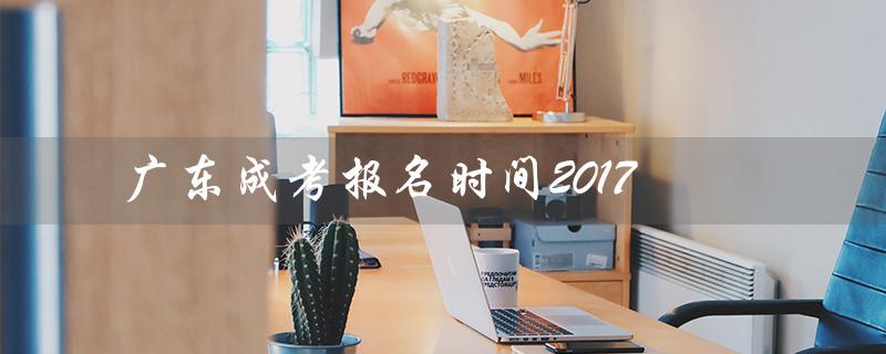 广东成考报名时间2017（2023广东成考报名时间）