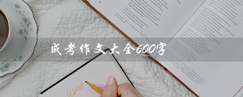成考作文大全600字（成考作文600字免费范文）