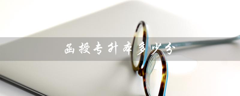 函授专升本多少分（函授专升本录取分数）