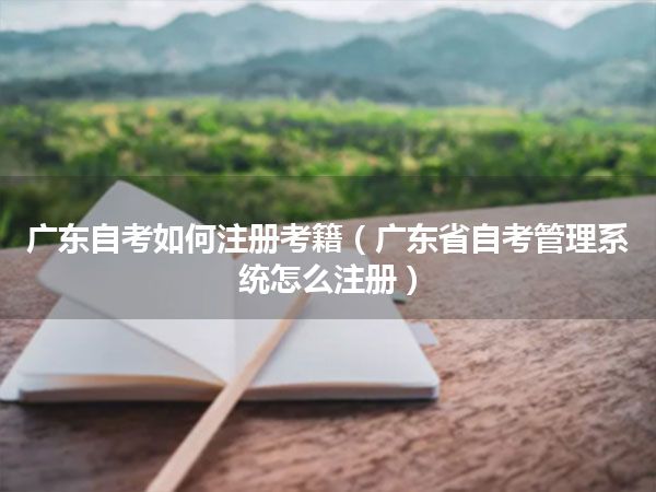 广东自考如何注册考籍（广东省自考管理系统怎么注册）