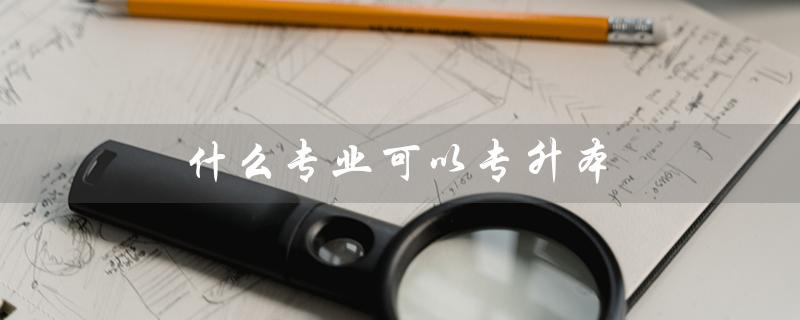 什么专业可以专升本（口腔医学专升本的专业是什么）