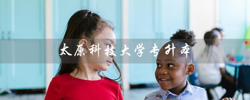 太原科技大学专升本（太原科技大学专升本分数线）