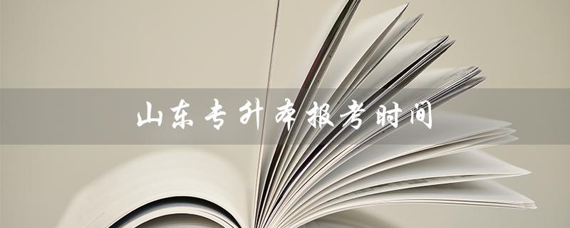 山东专升本报考时间（山东专升本考试时间是什么）